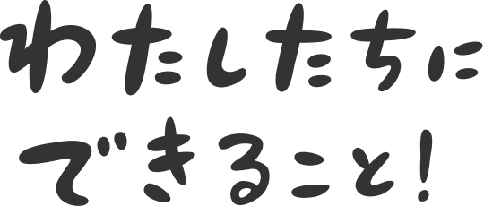 わたしたちにできること!